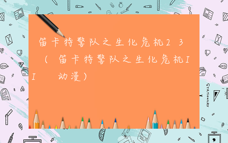笛卡特警队之生化危机23 (笛卡特警队之生化危机II 动漫)